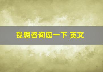 我想咨询您一下 英文